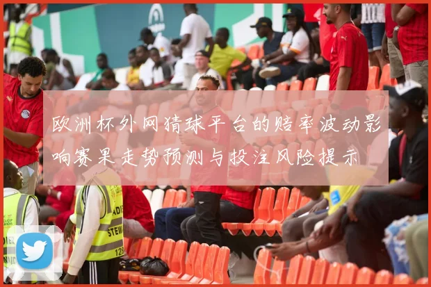 欧洲杯外网猜球平台的赔率波动影响赛果走势预测与投注风险提示