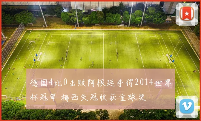 德国4比0击败阿根廷夺得2014世界杯冠军 梅西失冠收获金球奖