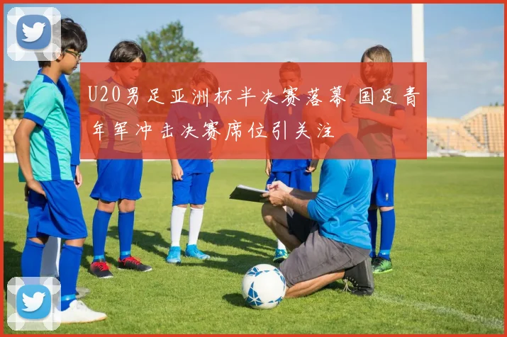 U20男足亚洲杯半决赛落幕 国足青年军冲击决赛席位引关注