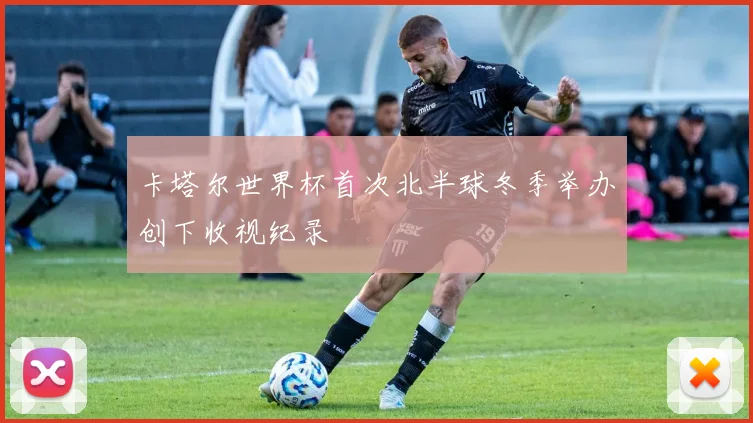 卡塔尔世界杯首次北半球冬季举办创下收视纪录
