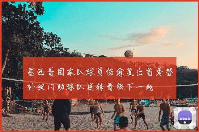 墨西哥国家队球员伤愈复出首秀替补破门助球队逆转晋级下一轮