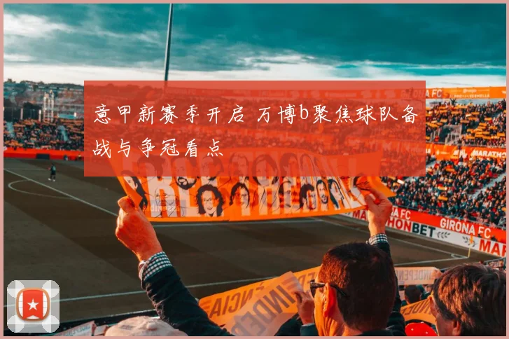意甲新赛季开启 万博b聚焦球队备战与争冠看点