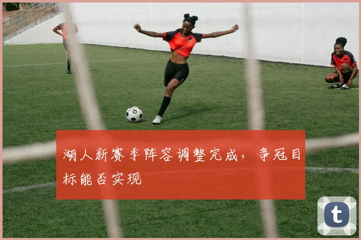 湖人新赛季阵容调整完成,争冠目标能否实现