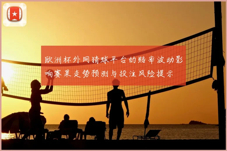 欧洲杯外网猜球平台的赔率波动影响赛果走势预测与投注风险提示
