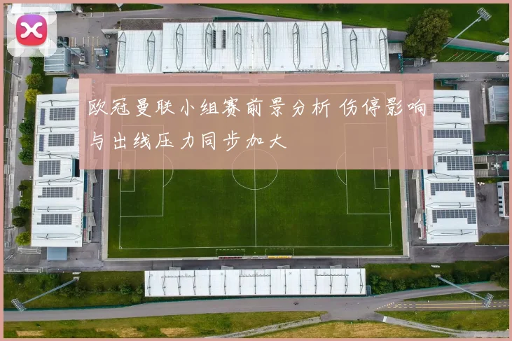 欧冠曼联小组赛前景分析 伤停影响与出线压力同步加大