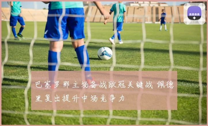 巴塞罗那主场备战欧冠关键战 佩德里复出提升中场竞争力