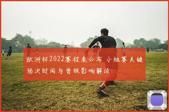 欧洲杯2022赛程表公布 小组赛关键场次时间与晋级影响解读