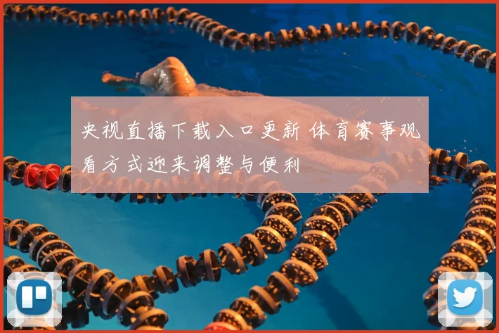 央视直播下载入口更新 体育赛事观看方式迎来调整与便利