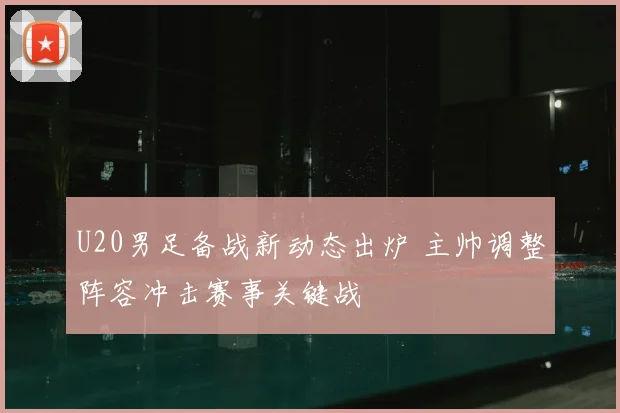 U20男足备战新动态出炉 主帅调整阵容冲击赛事关键战