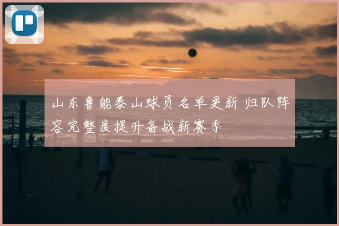 山东鲁能泰山球员名单更新 归队阵容完整度提升备战新赛季