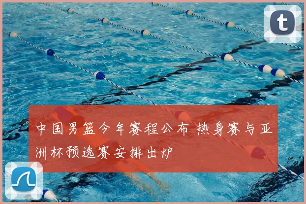 中国男篮今年赛程公布 热身赛与亚洲杯预选赛安排出炉