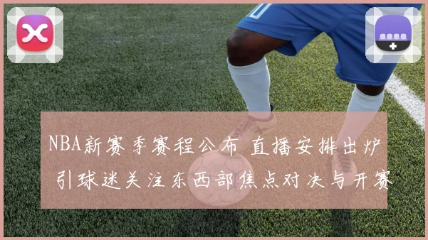 NBA新赛季赛程公布 直播安排出炉 引球迷关注东西部焦点对决与开赛时间
