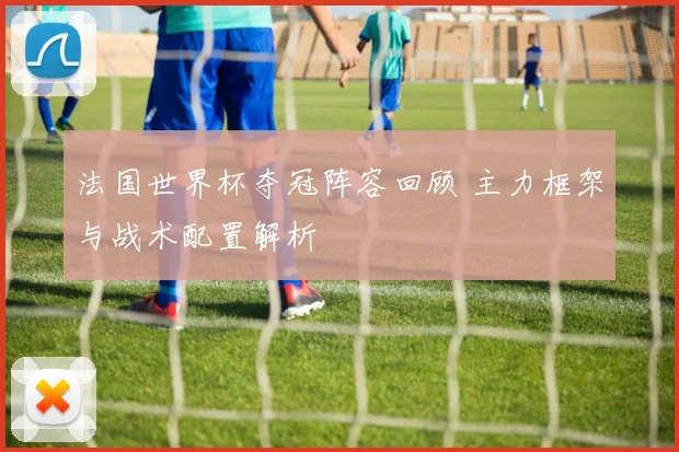 法国世界杯夺冠阵容回顾 主力框架与战术配置解析