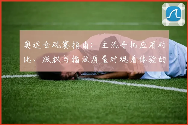 奥运会观赛指南：主流手机应用对比、版权与播放质量对观看体验的影响