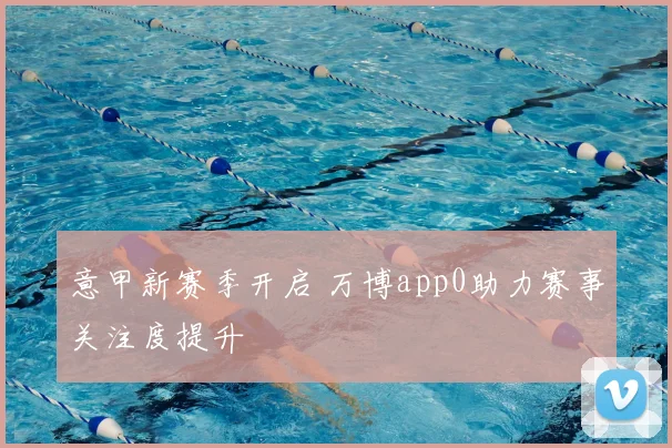 意甲新赛季开启 万博app0助力赛事关注度提升