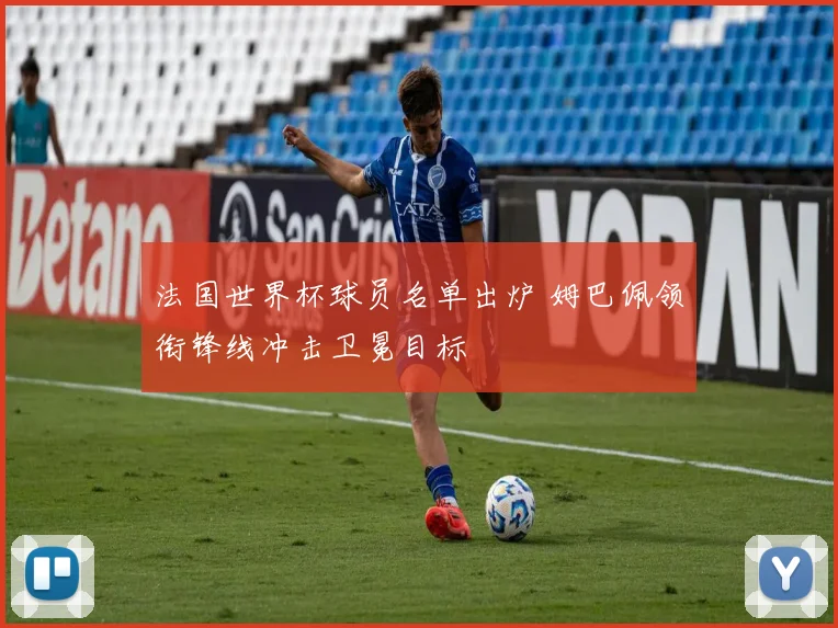 法国世界杯球员名单出炉 姆巴佩领衔锋线冲击卫冕目标