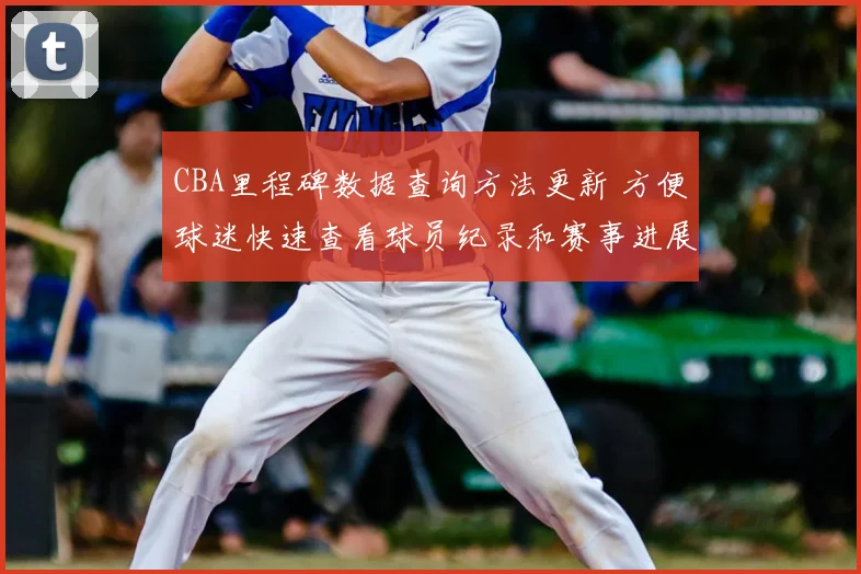 CBA里程碑数据查询方法更新 方便球迷快速查看球员纪录和赛事进展