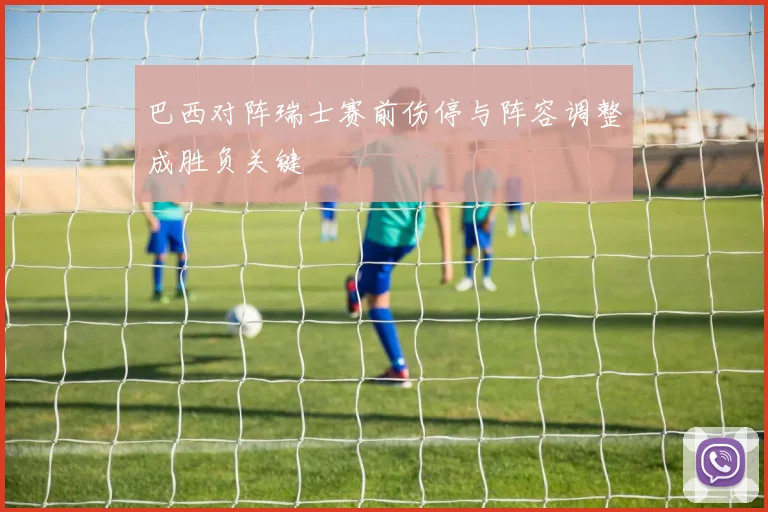 巴西对阵瑞士赛前伤停与阵容调整成胜负关键