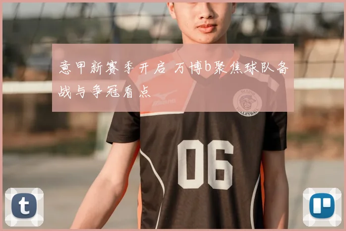 意甲新赛季开启 万博b聚焦球队备战与争冠看点