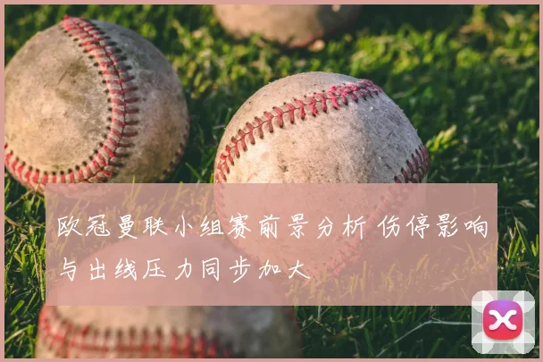 欧冠曼联小组赛前景分析 伤停影响与出线压力同步加大