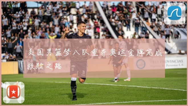 美国男篮梦八队重夺奥运金牌完成救赎之路