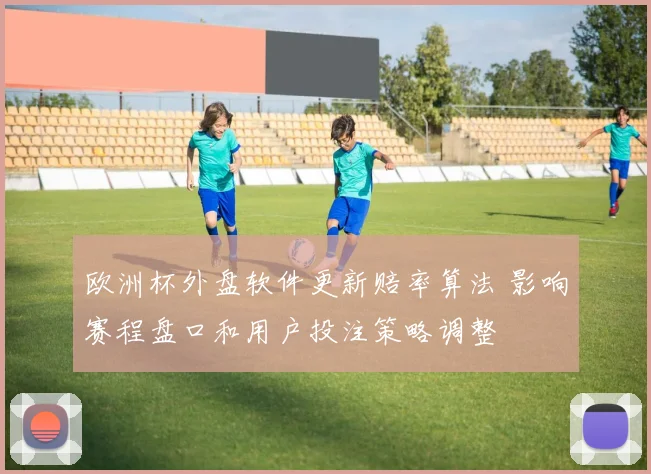 欧洲杯外盘软件更新赔率算法 影响赛程盘口和用户投注策略调整