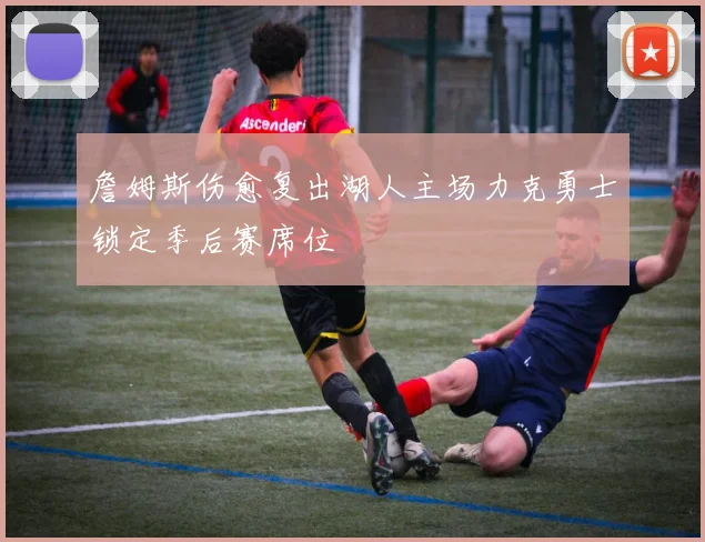 詹姆斯伤愈复出湖人主场力克勇士锁定季后赛席位