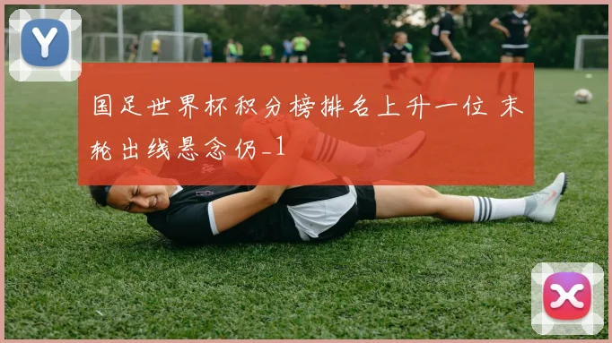 国足世界杯积分榜排名上升一位 末轮出线悬念仍_1
