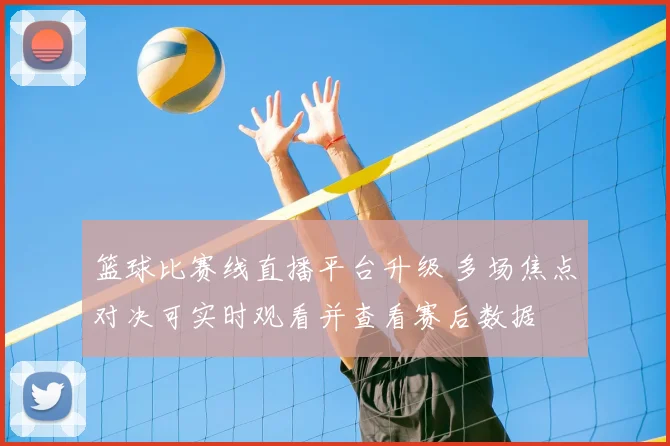 篮球比赛线直播平台升级 多场焦点对决可实时观看并查看赛后数据