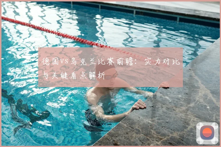 德国vs乌克兰比赛前瞻:实力对比与关键看点解析