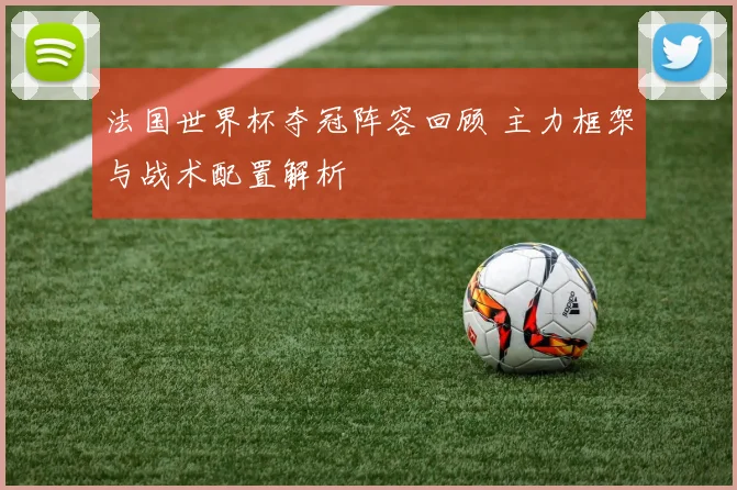 法国世界杯夺冠阵容回顾 主力框架与战术配置解析