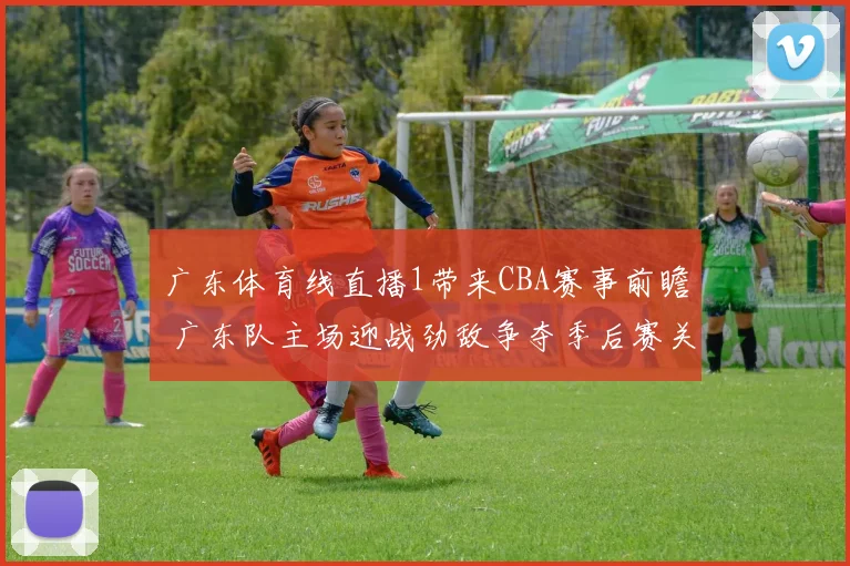 广东体育线直播1带来CBA赛事前瞻 广东队主场迎战劲敌争夺季后赛关键席位