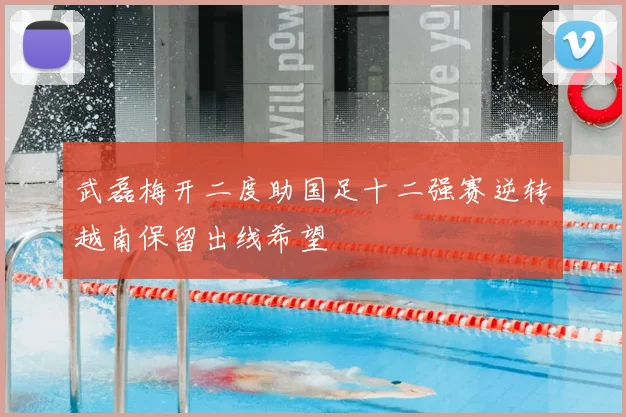 武磊梅开二度助国足十二强赛逆转越南保留出线希望