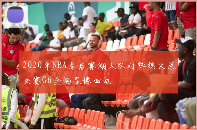 2020年NBA季后赛湖人队对阵热火总决赛G6全场录像回放