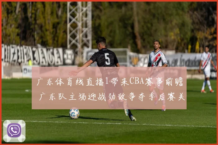 广东体育线直播1带来CBA赛事前瞻 广东队主场迎战劲敌争夺季后赛关键席位