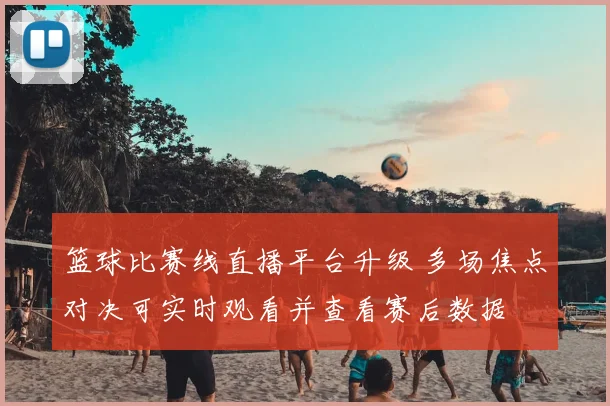 篮球比赛线直播平台升级 多场焦点对决可实时观看并查看赛后数据