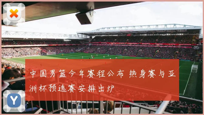 中国男篮今年赛程公布 热身赛与亚洲杯预选赛安排出炉