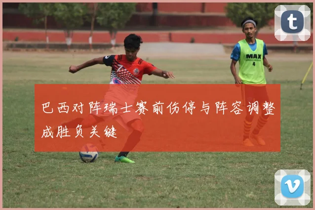 巴西对阵瑞士赛前伤停与阵容调整成胜负关键