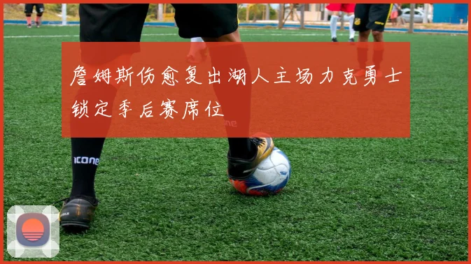 詹姆斯伤愈复出湖人主场力克勇士锁定季后赛席位