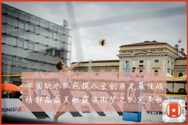 中国跳水队包揽八金创历史最佳战绩郭晶晶吴敏霞领衔梦之队完美收官