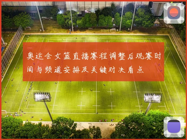 奥运会女篮直播赛程调整后观赛时间与频道安排及关键对决看点