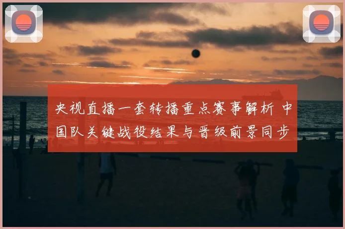 央视直播一套转播重点赛事解析 中国队关键战役结果与晋级前景同步受关注