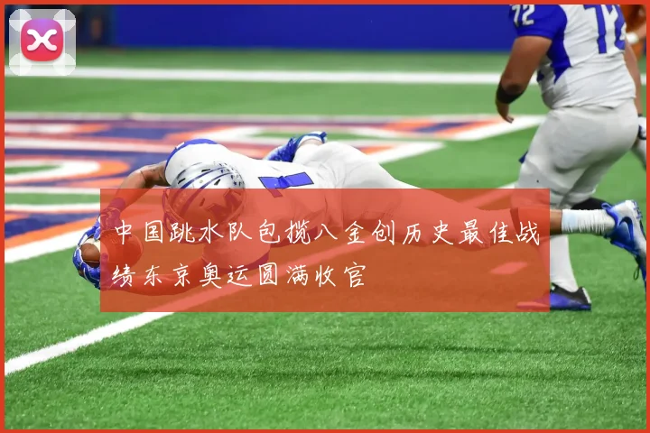 中国跳水队包揽八金创历史最佳战绩东京奥运圆满收官