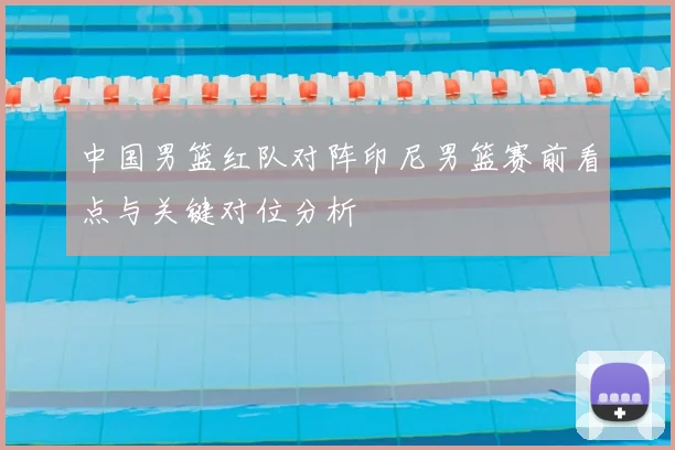 中国男篮红队对阵印尼男篮赛前看点与关键对位分析