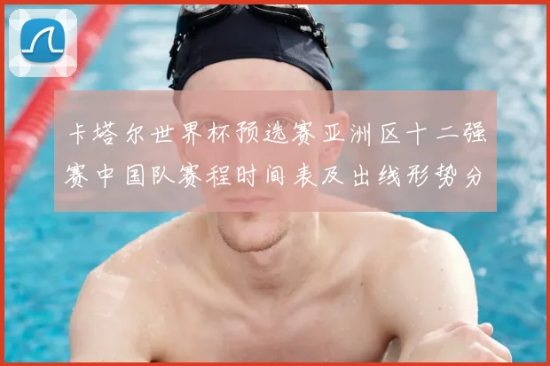 卡塔尔世界杯预选赛亚洲区十二强赛中国队赛程时间表及出线形势分析