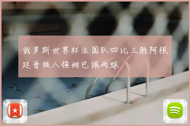 俄罗斯世界杯法国队四比三胜阿根廷晋级八强姆巴佩两球