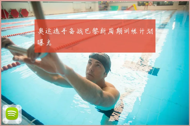奥运选手备战巴黎新周期训练计划曝光