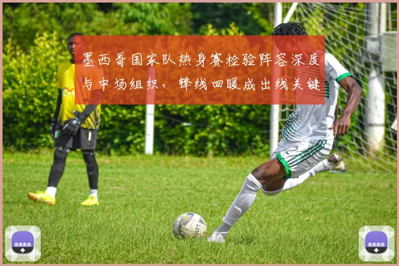 墨西哥国家队热身赛检验阵容深度与中场组织，锋线回暖成出线关键