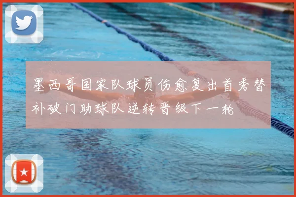 墨西哥国家队球员伤愈复出首秀替补破门助球队逆转晋级下一轮