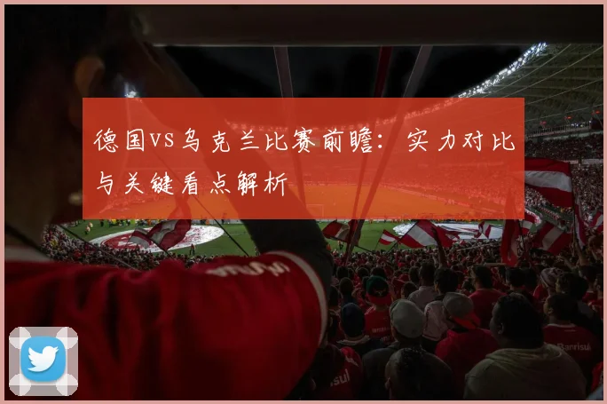 德国vs乌克兰比赛前瞻:实力对比与关键看点解析